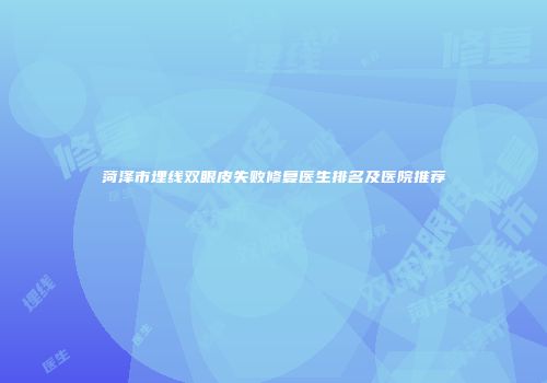 菏泽市埋线双眼皮失败修复医生排名及医院推荐