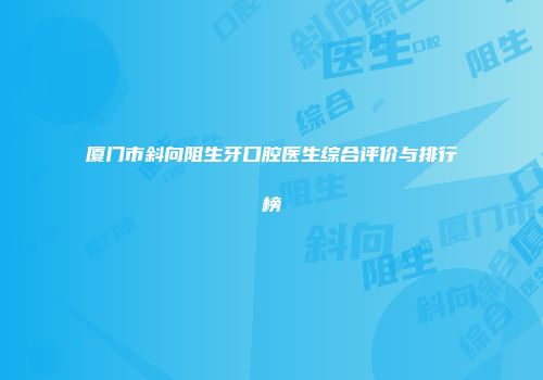 厦门市斜向阻生牙口腔医生综合评价与排行榜