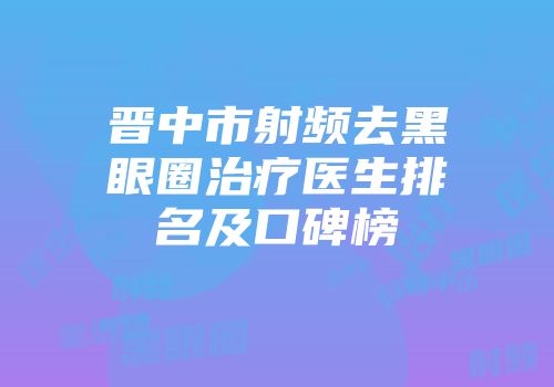 晋中市射频去黑眼圈治疗医生排名及口碑榜