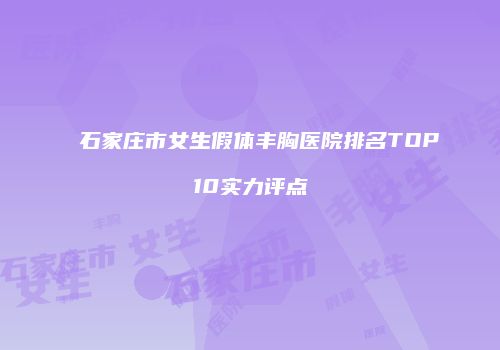 石家庄市女生假体丰胸医院排名TOP10实力评点