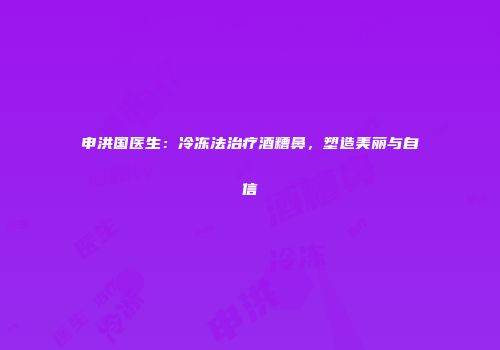 申洪国医生：冷冻法治疗酒糟鼻，塑造美丽与自信