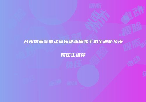 台州市面部电动负压吸脂瘦脸手术全解析及医院医生推荐