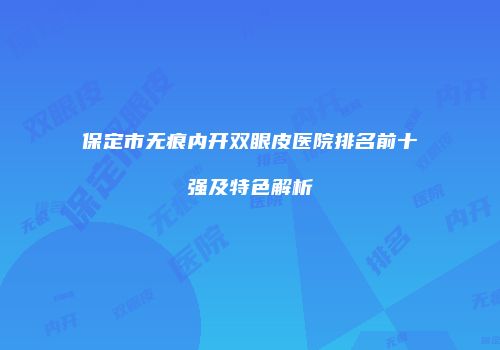 保定市无痕内开双眼皮医院排名前十强及特色解析