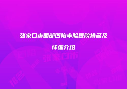 张家口市面部凹陷丰脸医院排名及详细介绍
