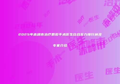 2025年赤峰市治疗唇裂手术医生综合实力排行榜及专家介绍