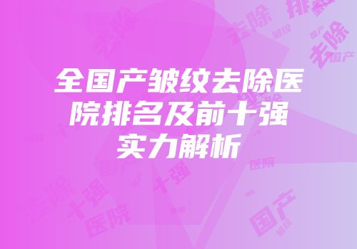 全国产皱纹去除医院排名及前十强实力解析