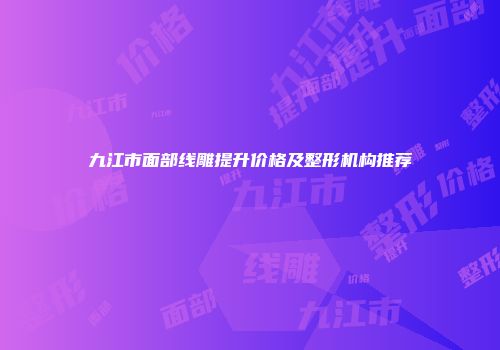 九江市面部线雕提升价格及整形机构推荐