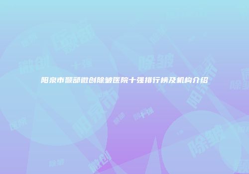 阳泉市颞部微创除皱医院十强排行榜及机构介绍