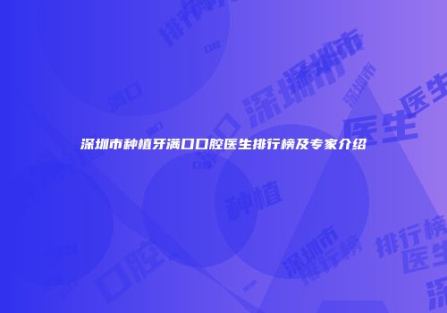 深圳市种植牙满口口腔医生排行榜及专家介绍