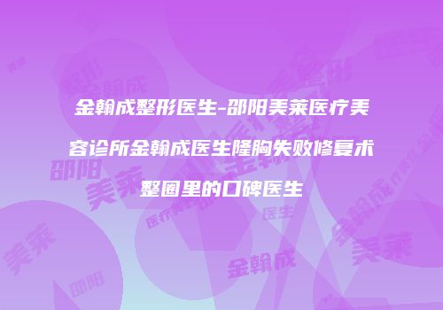 金翰成整形医生-邵阳美莱医疗美容诊所金翰成医生隆胸失败修复术整圈里的口碑医生