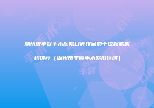 湖州市丰臀手术医院口碑排名前十位权威机构推荐（湖州市丰臀手术整形医院）