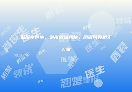 肖俊生医生：整形领域翘楚，唇裂腭裂矫正专家