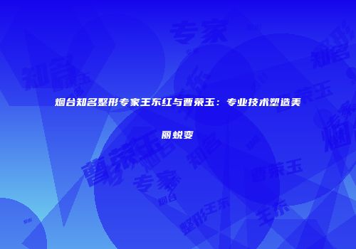烟台知名整形专家王东红与曹荣玉：专业技术塑造美丽蜕变