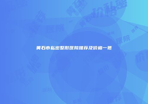 黄石市私密整形医院推荐及价格一览