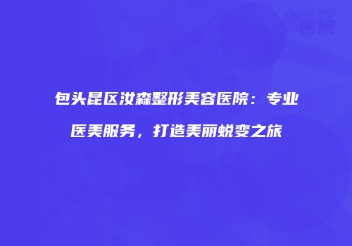 包头昆区汝森整形美容医院：专业医美服务，打造美丽蜕变之旅
