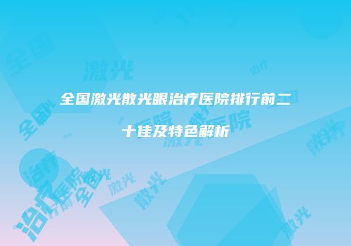 全国激光散光眼治疗医院排行前二十佳及特色解析