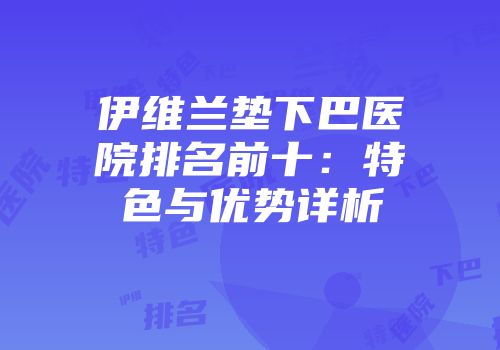 伊维兰垫下巴医院排名前十：特色与优势详析
