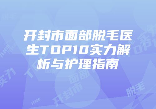 开封市面部脱毛医生TOP10实力解析与护理指南