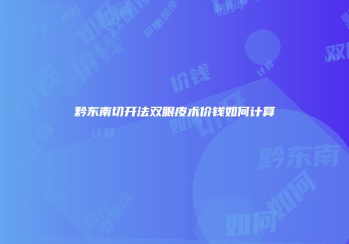 黔东南切开法双眼皮术价钱如何计算