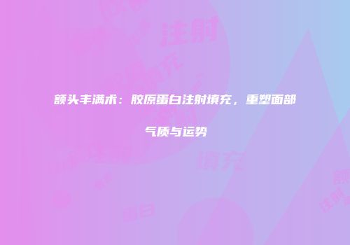 额头丰满术：胶原蛋白注射填充，重塑面部气质与运势