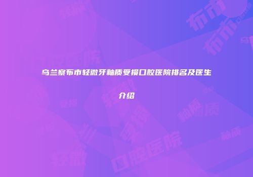 乌兰察布市轻微牙釉质受损口腔医院排名及医生介绍