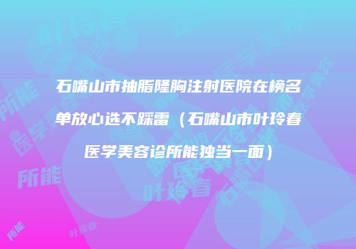 石嘴山市抽脂隆胸注射医院在榜名单放心选不踩雷（石嘴山市叶玲春医学美容诊所能独当一面）