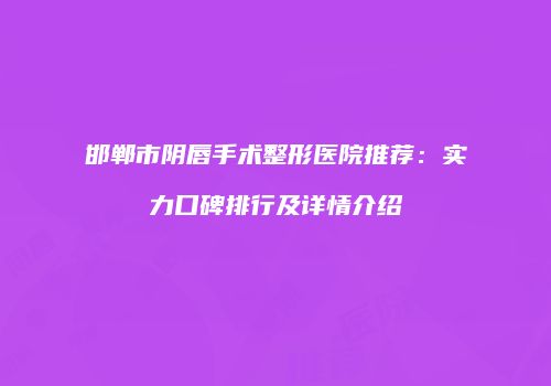 邯郸市阴唇手术整形医院推荐：实力口碑排行及详情介绍