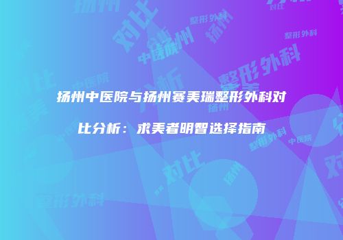 扬州中医院与扬州赛美瑞整形外科对比分析：求美者明智选择指南