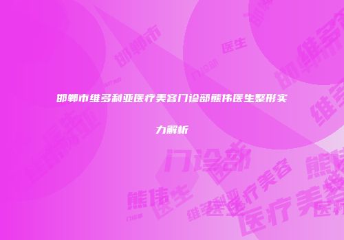 邯郸市维多利亚医疗美容门诊部熊伟医生整形实力解析