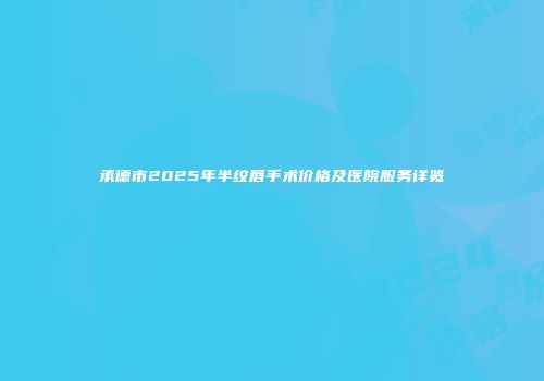 承德市2025年半纹唇手术价格及医院服务详览