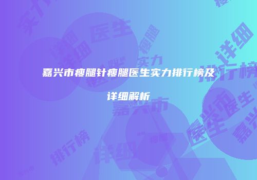 嘉兴市瘦腿针瘦腿医生实力排行榜及详细解析