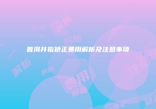 普洱并指矫正费用解析及注意事项