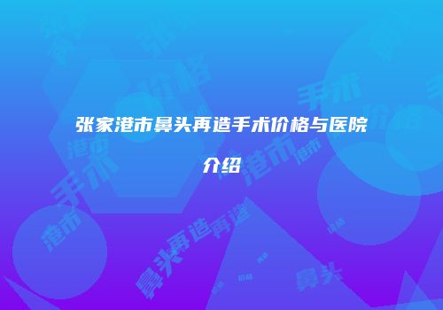 张家港市鼻头再造手术价格与医院介绍