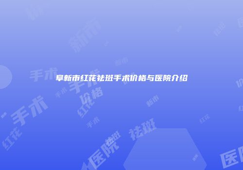 阜新市红花祛斑手术价格与医院介绍