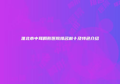淮北市中耳畸形医院排名前十及特色介绍