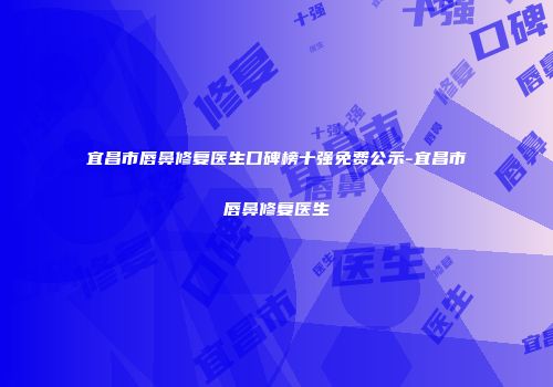 宜昌市唇鼻修复医生口碑榜十强免费公示-宜昌市唇鼻修复医生