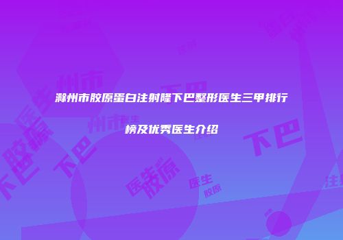滁州市胶原蛋白注射隆下巴整形医生三甲排行榜及优秀医生介绍