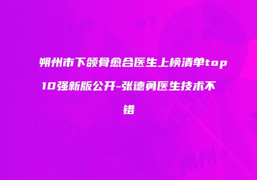 朔州市下颌骨愈合医生上榜清单top10强新版公开-张德勇医生技术不错