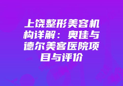 上饶整形美容机构详解：奥佳与德尔美客医院项目与评价