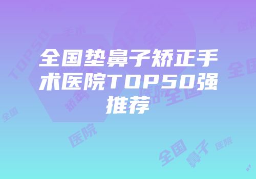 全国垫鼻子矫正手术医院TOP50强推荐