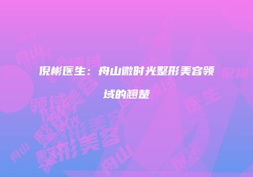 倪彬医生：舟山微时光整形美容领域的翘楚