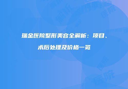 瑞金医院整形美容全解析：项目、术后处理及价格一览