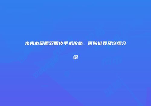 泉州市吸雕双眼皮手术价格、医院推荐及详细介绍