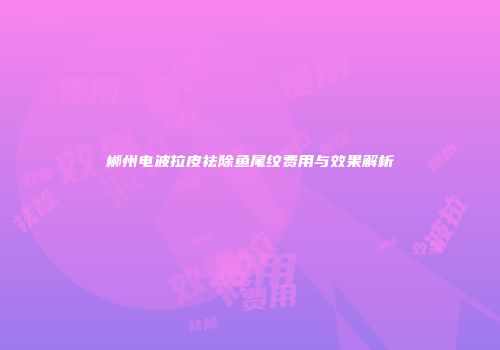 郴州电波拉皮祛除鱼尾纹费用与效果解析