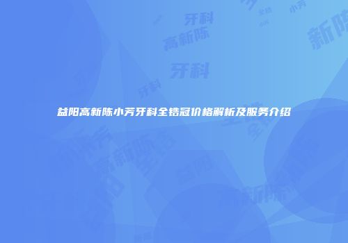 益阳高新陈小芳牙科全锆冠价格解析及服务介绍