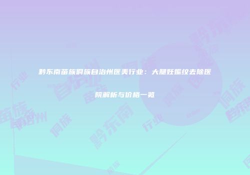 黔东南苗族侗族自治州医美行业：大腿妊娠纹去除医院解析与价格一览