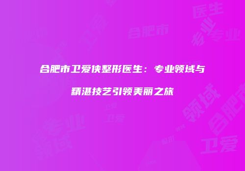 合肥市卫爱侠整形医生：专业领域与精湛技艺引领美丽之旅