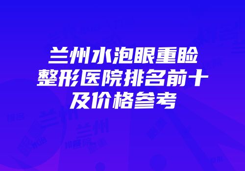兰州水泡眼重睑整形医院排名前十及价格参考