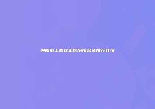 绵阳市上颌校正医院排名及推荐介绍