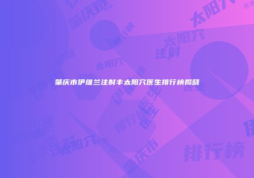 肇庆市伊维兰注射丰太阳穴医生排行榜揭晓